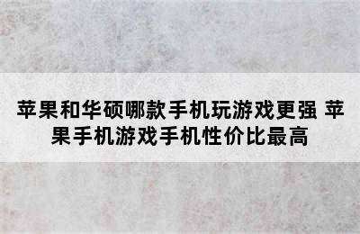 苹果和华硕哪款手机玩游戏更强 苹果手机游戏手机性价比最高